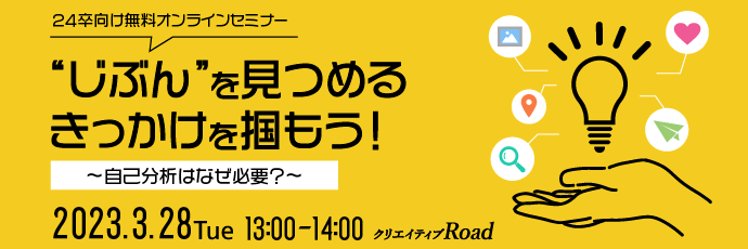 【クリエイティブRoad 24卒向け無料オンラインセミナー】“じぶん”を見つめるきっかけを掴もう！★3/28（火）13:00～開催