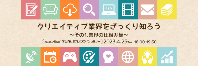 【クリエイティブRoad 学生向け無料オンラインセミナー】クリエイティブ業界をざっくり知ろう～その1.業界の仕組み編～★4/25（火）18:00～開催