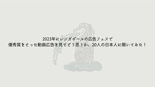 2023年にシンガポールの広告フェスで優秀賞をとった動画広告を見てどう思うか、20人の日本人に聞いてみた!
