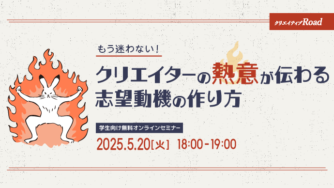 【クリエイティブRoad 学生向け無料オンラインセミナー】もう迷わない！クリエイターの熱意が伝わる志望動機の作り方★2025年5月20日（水）開催
