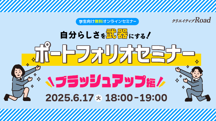 【クリエイティブRoad 学生向け無料オンラインセミナー】自分らしさを武器にする！ポートフォリオセミナー～ブラッシュアップ編～★2025年6月17日（火）開催