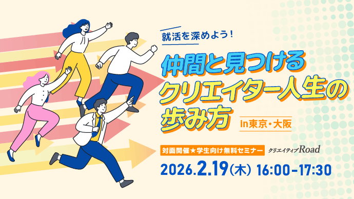 【クリエイティブRoad 学生向け無料セミナー】就活を深めよう！仲間と見つけるクリエイター人生の歩み方（in東京・大阪）★2026年2月19日（木）開催